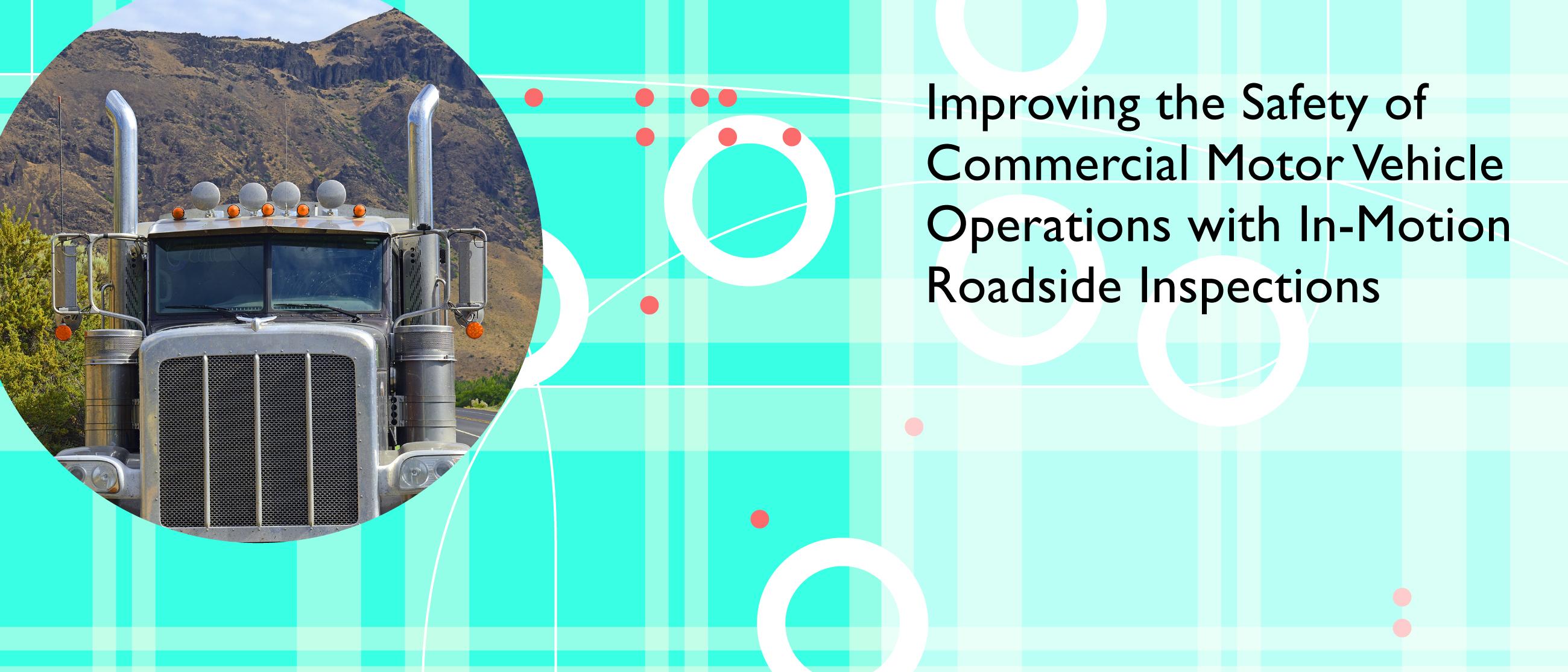 A graphic with a large truck that says Improving the Safety of Commercial Vehicle Operations with In-Motion Roadside Inspections.